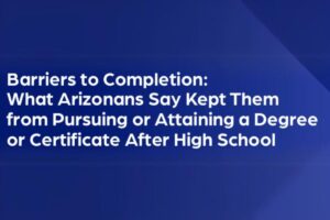 Barriers to Completion: What Arizonans Say Kept Them from Pursuing of Attaining a Degree or Certificate After High School