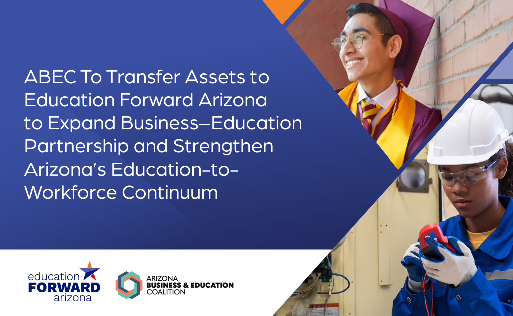 Graphic announcing: “ABEC To Transfer Assets to Education Forward Arizona to Expand Business–Education Partnership and Strengthen Arizona’s Education-to-Workforce Continuum.” The image features the Education Forward Arizona and Arizona Business & Education Coalition logos alongside photos of two students: one in graduation attire smiling against a brick wall and another wearing safety gear while working with electrical equipment.