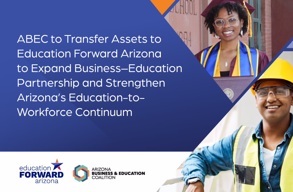 Graphic announcing: “ABEC To Transfer Assets to Education Forward Arizona to Expand Business–Education Partnership and Strengthen Arizona’s Education-to-Workforce Continuum.” The image features the Education Forward Arizona and Arizona Business & Education Coalition logos alongside photos of two students: one in graduation attire smiling against a brick wall and another wearing safety gear.