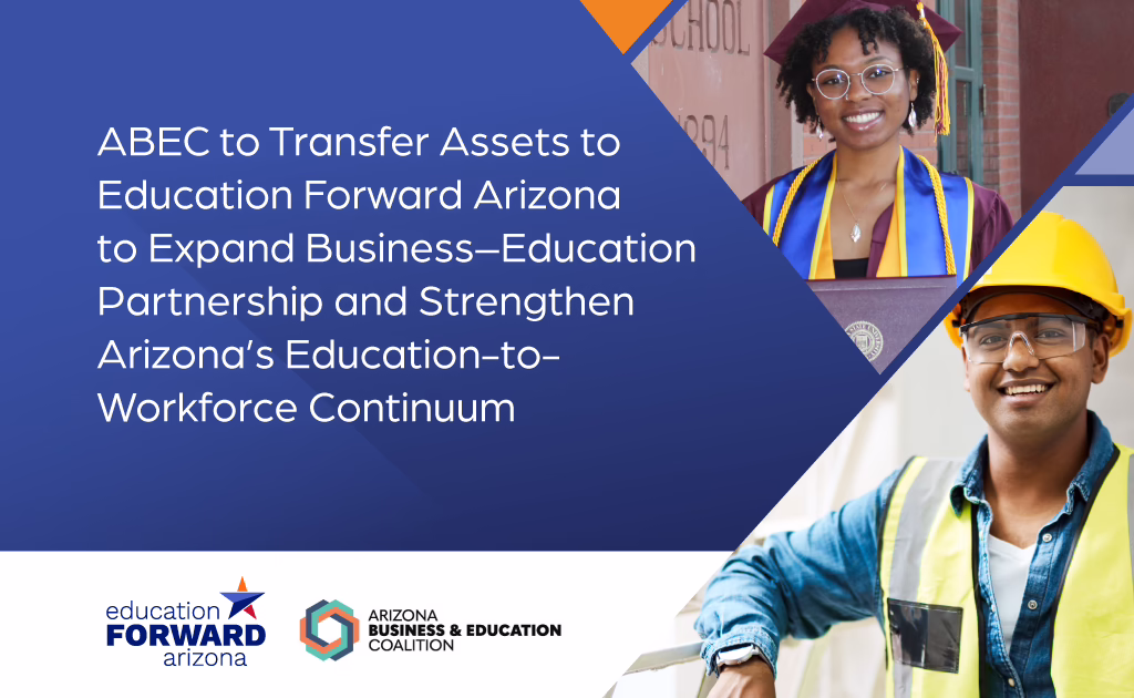Graphic announcing: “ABEC To Transfer Assets to Education Forward Arizona to Expand Business–Education Partnership and Strengthen Arizona’s Education-to-Workforce Continuum.” The image features the Education Forward Arizona and Arizona Business & Education Coalition logos alongside photos of two students: one in graduation attire smiling against a brick wall and another wearing safety gear.